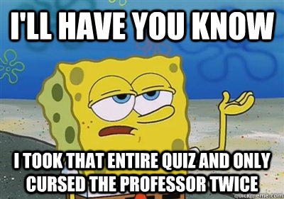 I'll have you know I took that entire quiz and only cursed the professor twice - I'll have you know I took that entire quiz and only cursed the professor twice  Misc