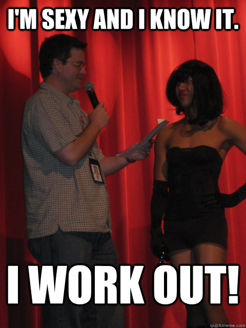 I'm sexy and I know it. I work out!  