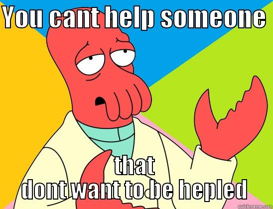 YOU CANT HELP SOMEONE  THAT DONT WANT TO BE HEPLED Futurama Zoidberg 