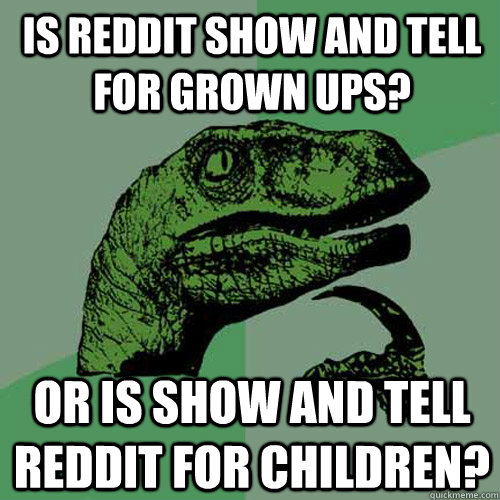 Is reddit show and tell for grown ups? Or is show and tell reddit for children?  Philosoraptor