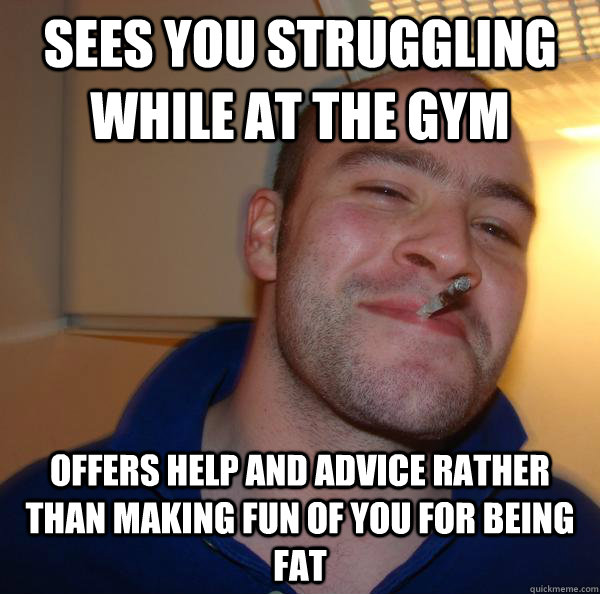 Sees you struggling while at the gym Offers help and advice rather than making fun of you for being fat - Sees you struggling while at the gym Offers help and advice rather than making fun of you for being fat  Misc