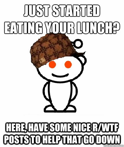 Just started eating your lunch? Here, have some nice r/WTF posts to help that go down  Scumbag Reddit