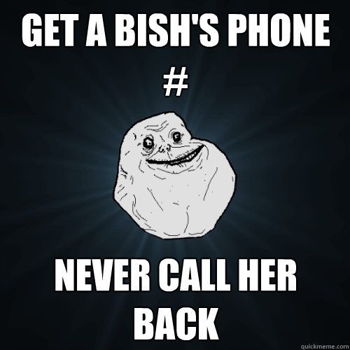 Get a bish's phone # Never call her back  Forever Alone