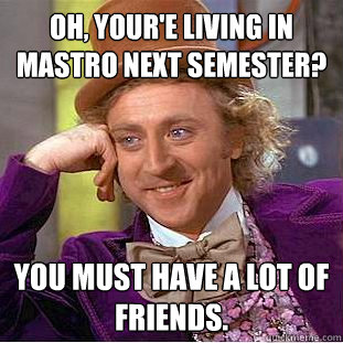 Oh, your'e living in mastro next semester? you must have a lot of friends.  Psychotic Willy Wonka