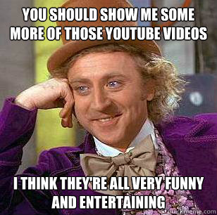 you should show me some more of those youtube videos i think they're all very funny and entertaining - you should show me some more of those youtube videos i think they're all very funny and entertaining  Condescending Wonka