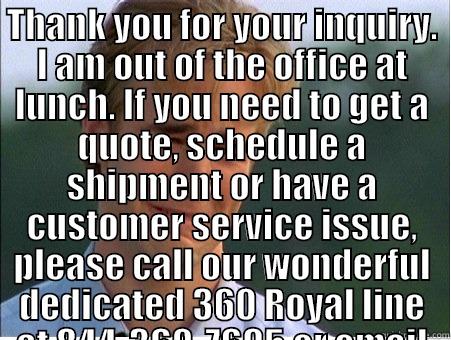 THANK YOU FOR YOUR INQUIRY. I AM OUT OF THE OFFICE AT LUNCH. IF YOU NEED TO GET A QUOTE, SCHEDULE A SHIPMENT OR HAVE A CUSTOMER SERVICE ISSUE, PLEASE CALL OUR WONDERFUL DEDICATED 360 ROYAL LINE AT 844-360-7695 OR EMAIL AT 360ROYAL@MYBLUEGRACE.COM .  WE SH  1990s Problems