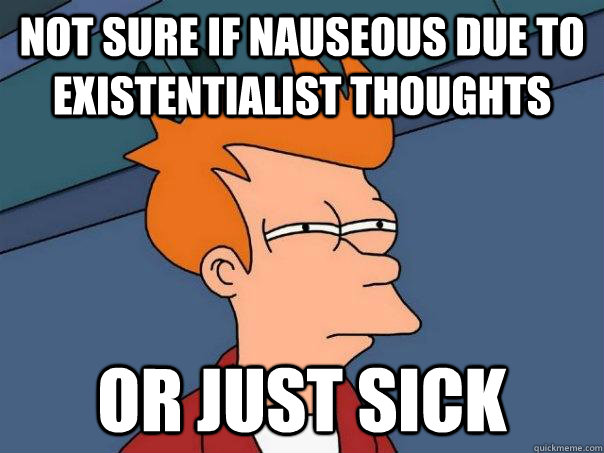 Not sure if nauseous due to existentialist thoughts Or just sick  Futurama Fry