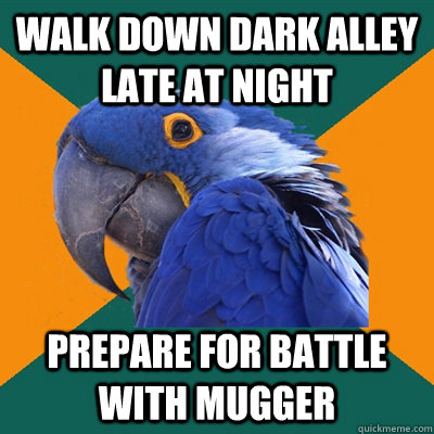 Walk down dark alley late at night Prepare for battle with mugger  Paranoid Parrot