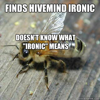 Finds hivemind ironic  Doesn't know what 
