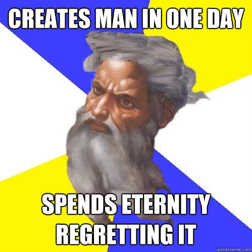 Creates man in one day spends eternity regretting it  Advice God