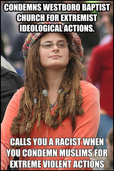 Condemns Westboro Baptist Church for extremist ideological actions. Calls you a racist when you condemn muslims for extreme violent actions  College Liberal