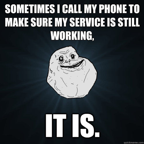Sometimes i call my phone to make sure my service is still working, it is.  Forever Alone