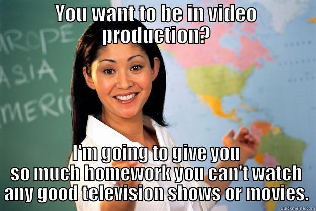 YOU WANT TO BE IN VIDEO PRODUCTION? I'M GOING TO GIVE YOU SO MUCH HOMEWORK YOU CAN'T WATCH ANY GOOD TELEVISION SHOWS OR MOVIES. Unhelpful High School Teacher