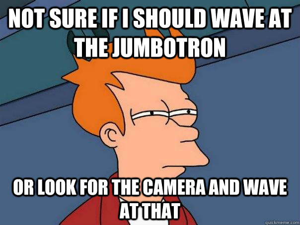 not sure if i should wave at the jumbotron or look for the camera and wave at that  Futurama Fry