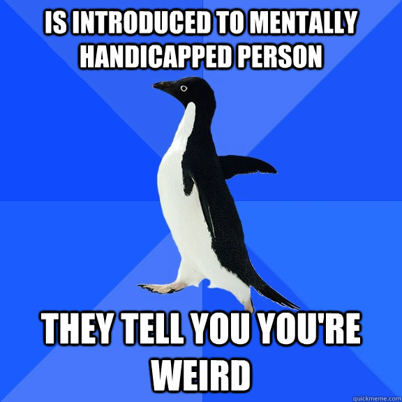 Is introduced to mentally handicapped person They tell you you're weird  Socially Awkward Penguin
