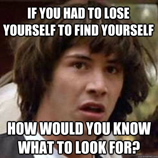if you had to lose yourself to find yourself how would you know what to look for? - if you had to lose yourself to find yourself how would you know what to look for?  conspiracy keanu