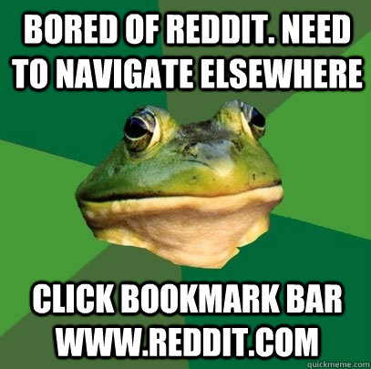 BORED OF REDDIT. NEED TO NAVIGATE ELSEWHERE CLICK BOOKMARK BAR WWW.REDDIT.com  Foul Bachelor Frog