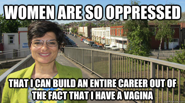 Women are so oppressed That I can build an entire career out of the fact that I have a vagina - Women are so oppressed That I can build an entire career out of the fact that I have a vagina  Scumbag Feminist