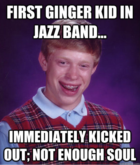 first ginger kid in jazz band... immediately kicked out; not enough soul - first ginger kid in jazz band... immediately kicked out; not enough soul  Bad Luck Brian