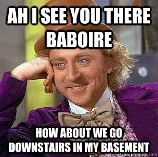 Ah I see you there baboire how about we go downstairs in my basement  Condescending Wonka