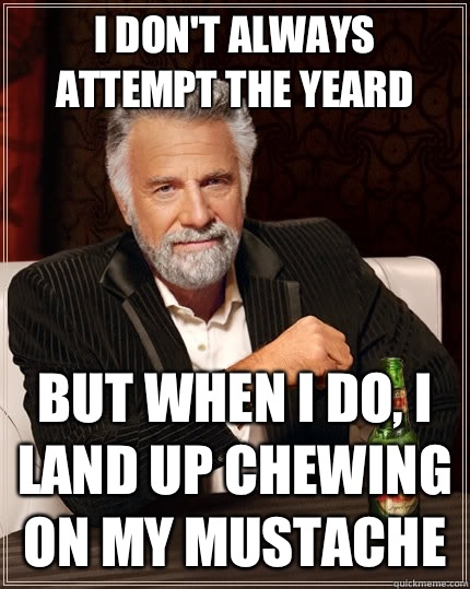 I don't always attempt the yeard  but when I do, i land up chewing on my mustache  The Most Interesting Man In The World