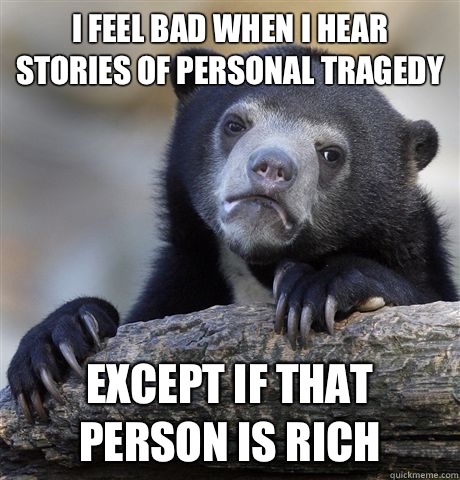 I feel bad when I hear stories of personal tragedy Except if that person is rich  Confession Bear