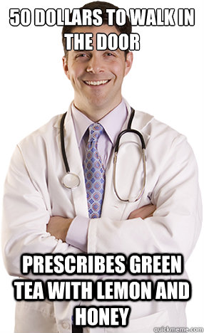 50 Dollars to walk in the door Prescribes green tea with lemon and honey - 50 Dollars to walk in the door Prescribes green tea with lemon and honey  Scumbag Doctor