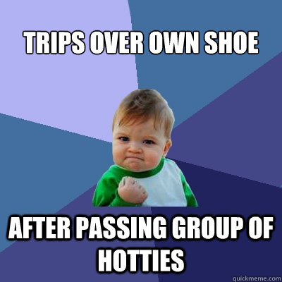 Trips over own shoe  After passing group of hotties  Success Kid