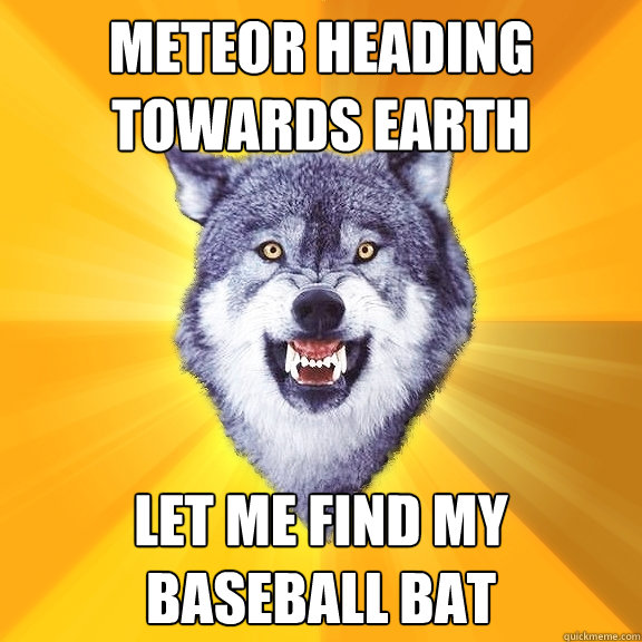 Meteor heading towards earth Let me find my baseball bat  Courage Wolf