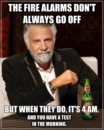 The fire alarms don't always go off but when they do, it's 4 AM.  and you have a test in the morning. - The fire alarms don't always go off but when they do, it's 4 AM.  and you have a test in the morning.  The Most Interesting Man In The World