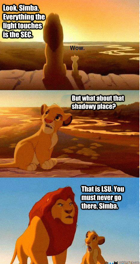 Look, Simba. Everything the light touches is the SEC. But what about that shadowy place? That is LSU. You must never go there, Simba.  Mufasa and Simba