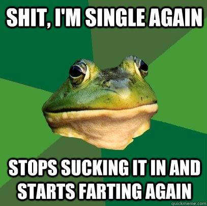 Shit, I'm single again Stops sucking it in and starts farting again  Foul Bachelor Frog