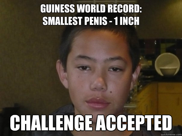 Guiness World Record:
Smallest Penis - 1 inch CHALLENGE ACCEPTED - Guiness World Record:
Smallest Penis - 1 inch CHALLENGE ACCEPTED  Chinaman