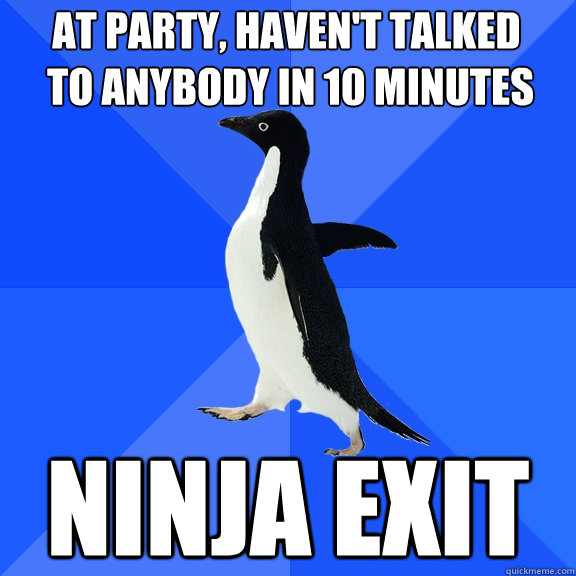 At party, Haven't talked
 to anybody in 10 minutes Ninja exit  Socially Awkward Penguin