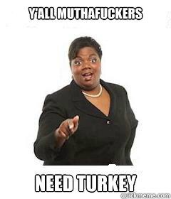 y'all muthafuckers  Need Turkey - y'all muthafuckers  Need Turkey  sassy black woman