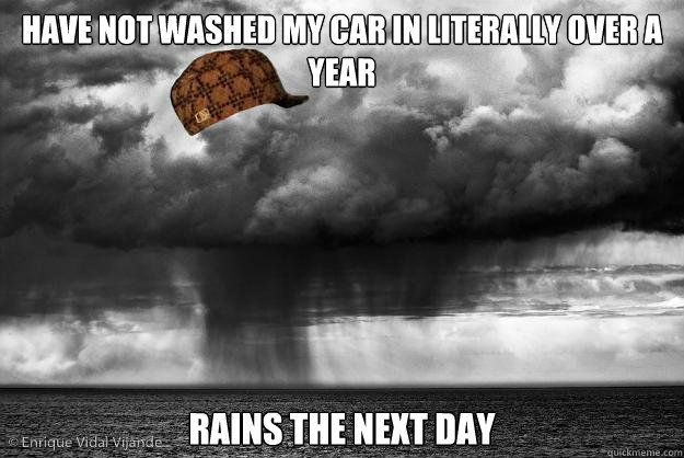 Have not washed my car in literally over a year rains the next day - Have not washed my car in literally over a year rains the next day  Scumbag Weather