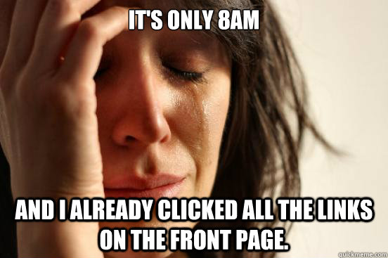 It's only 8am and I already clicked all the links on the front page.  First World Problems