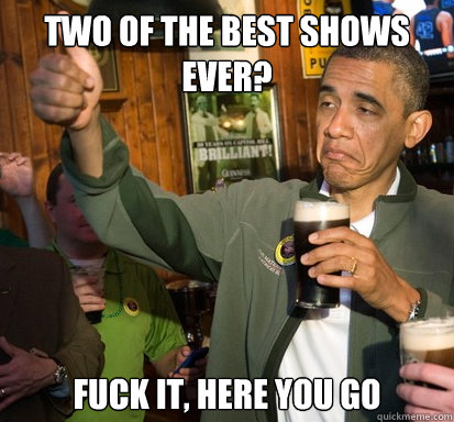 Two of the best shows ever? Fuck it, here you go  Upvote Obama