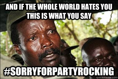 And if the whole world hates you this is what you say #sorryforpartyrocking  Scumbag Kony