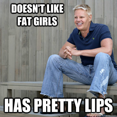 doesn't like fat girls has pretty lips  