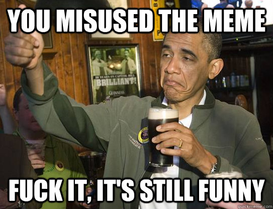 you misused the meme Fuck it, it's still funny  Upvoting Obama