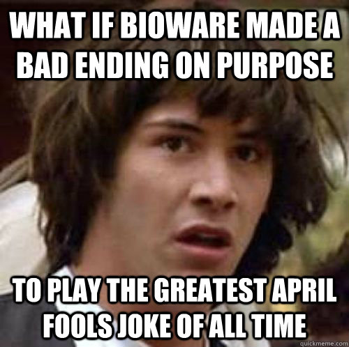 What if Bioware made a bad ending on purpose To play the greatest April fools joke of all time - What if Bioware made a bad ending on purpose To play the greatest April fools joke of all time  conspiracy keanu