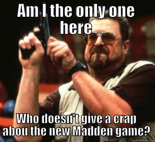 Am I the Only One - AM I THE ONLY ONE HERE WHO DOESN'T GIVE A CRAP ABOU THE NEW MADDEN GAME? Am I The Only One Around Here