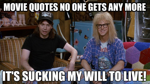 movie quotes no one gets any more It's sucking my will to live!
 
  