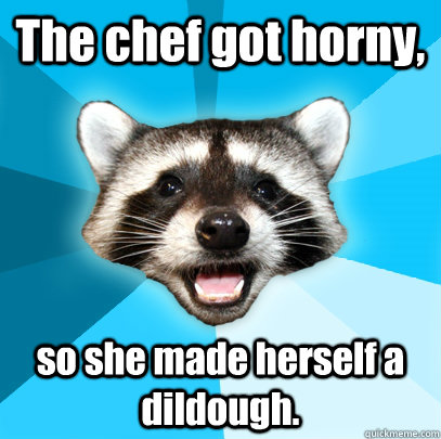 The chef got horny, so she made herself a dildough.  Lame Pun Coon