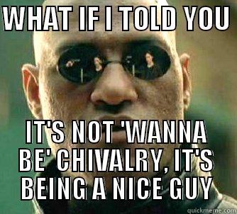 CHIVALRY NOT DEAD YET - WHAT IF I TOLD YOU  IT'S NOT 'WANNA BE' CHIVALRY, IT'S BEING A NICE GUY Matrix Morpheus