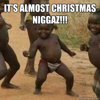 It's almost Christmas Niggaz!!!   Its friday niggas