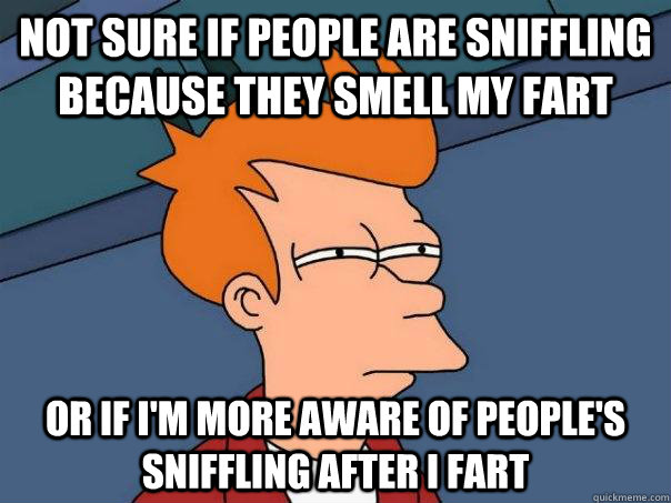 Not sure if people are sniffling because they smell my fart Or If I'm more aware of people's sniffling after i fart  Futurama Fry