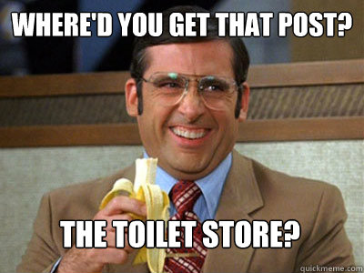 Where'd you get that post? The Toilet Store?  