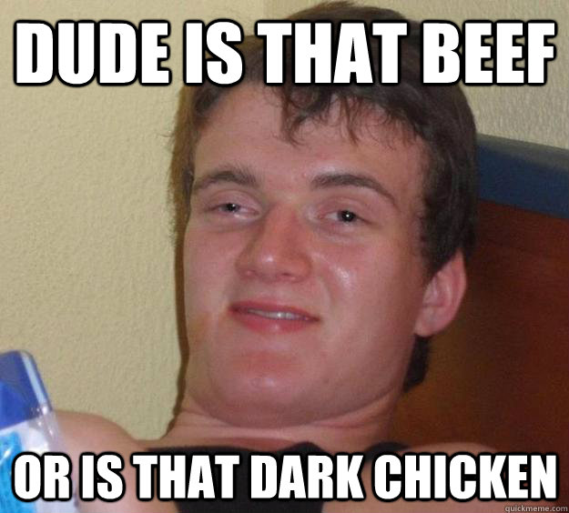 Dude Is that Beef Or is that dark chicken  10 Guy